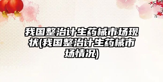 我國整治計生藥械市場現(xiàn)狀(我國整治計生藥械市場情況)