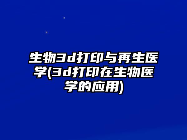 生物3d打印與再生醫(yī)學(xué)(3d打印在生物醫(yī)學(xué)的應(yīng)用)