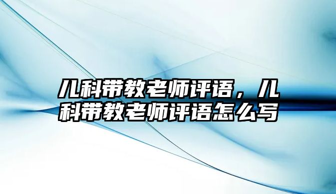 兒科帶教老師評語，兒科帶教老師評語怎么寫