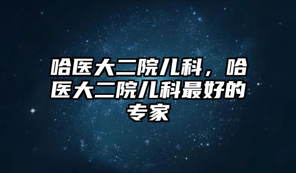 哈醫(yī)大二院兒科，哈醫(yī)大二院兒科最好的專家