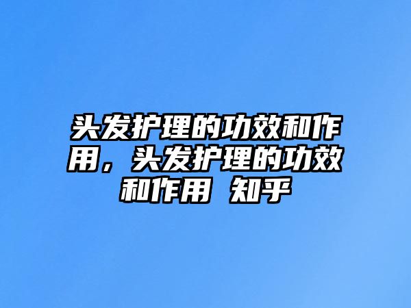 頭發(fā)護(hù)理的功效和作用，頭發(fā)護(hù)理的功效和作用 知乎