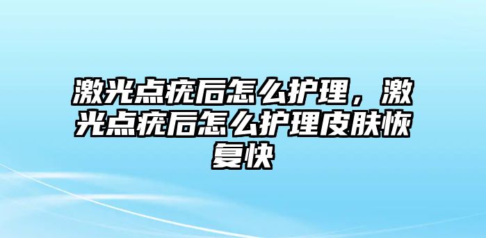 激光點疣后怎么護(hù)理，激光點疣后怎么護(hù)理皮膚恢復(fù)快