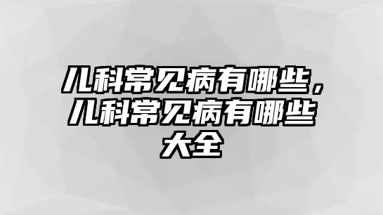 兒科常見(jiàn)病有哪些，兒科常見(jiàn)病有哪些大全