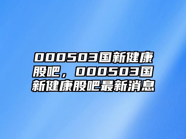 000503國新健康股吧，000503國新健康股吧最新消息