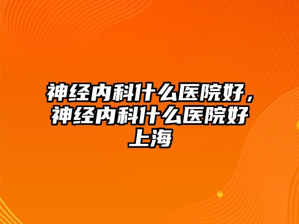 神經(jīng)內(nèi)科什么醫(yī)院好，神經(jīng)內(nèi)科什么醫(yī)院好上海