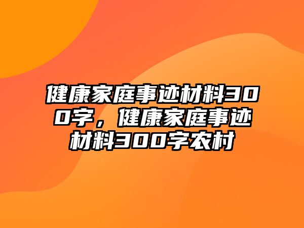 健康家庭事跡材料300字，健康家庭事跡材料300字農(nóng)村