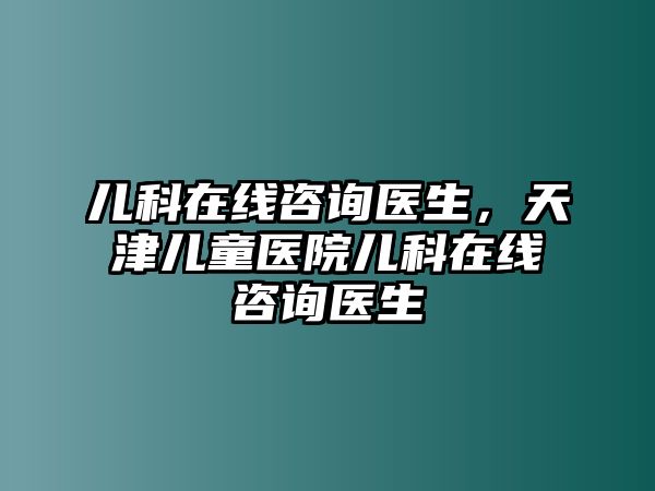 兒科在線咨詢醫(yī)生，天津兒童醫(yī)院兒科在線咨詢醫(yī)生