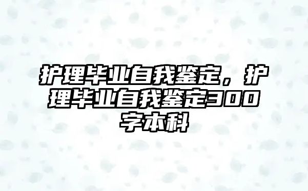 護(hù)理畢業(yè)自我鑒定，護(hù)理畢業(yè)自我鑒定300字本科