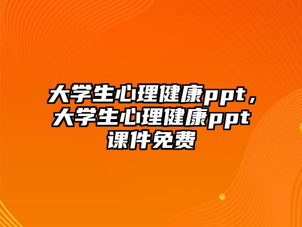 大學(xué)生心理健康ppt，大學(xué)生心理健康ppt課件免費(fèi)