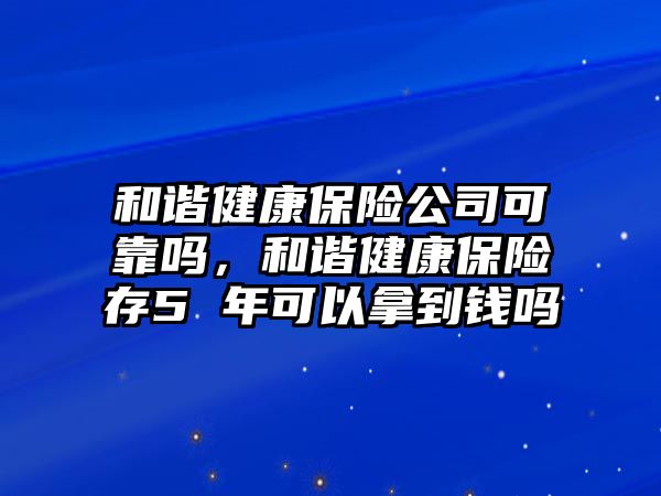 和諧健康保險(xiǎn)公司可靠嗎，和諧健康保險(xiǎn)存5 年可以拿到錢嗎