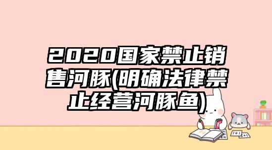 2020國家禁止銷售河豚(明確法律禁止經(jīng)營河豚魚)