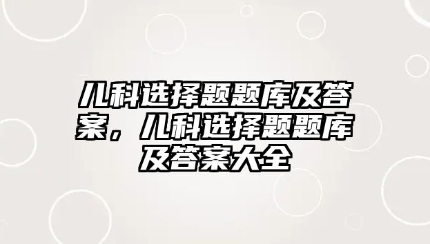 兒科選擇題題庫及答案，兒科選擇題題庫及答案大全