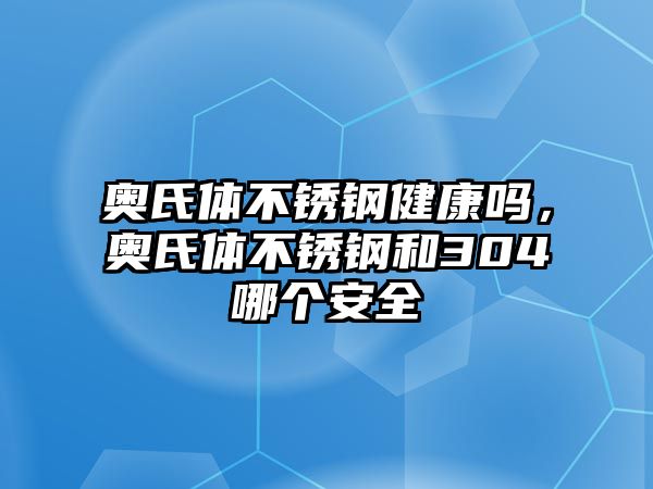 奧氏體不銹鋼健康嗎，奧氏體不銹鋼和304哪個安全