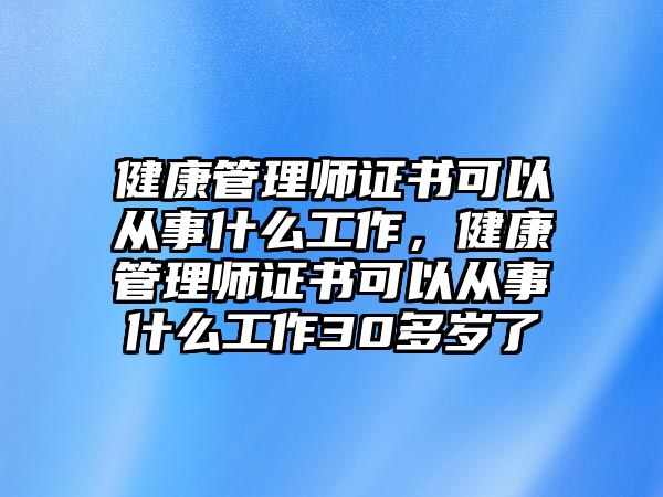 健康管理師證書可以從事什么工作，健康管理師證書可以從事什么工作30多歲了