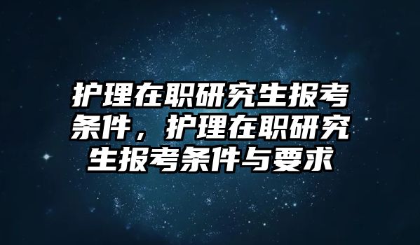 護(hù)理在職研究生報(bào)考條件，護(hù)理在職研究生報(bào)考條件與要求