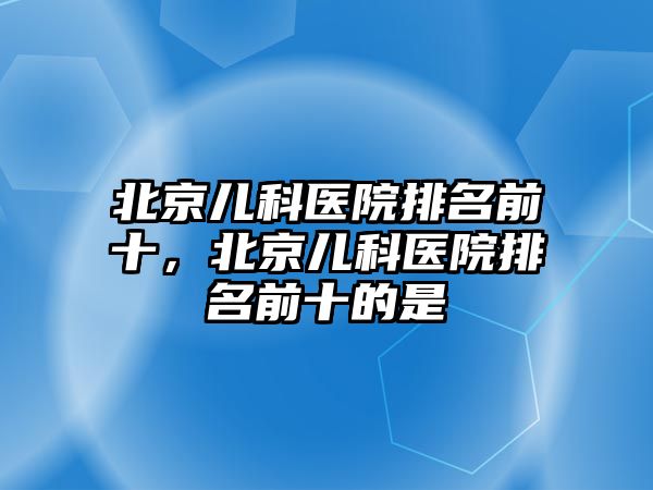 北京兒科醫(yī)院排名前十，北京兒科醫(yī)院排名前十的是