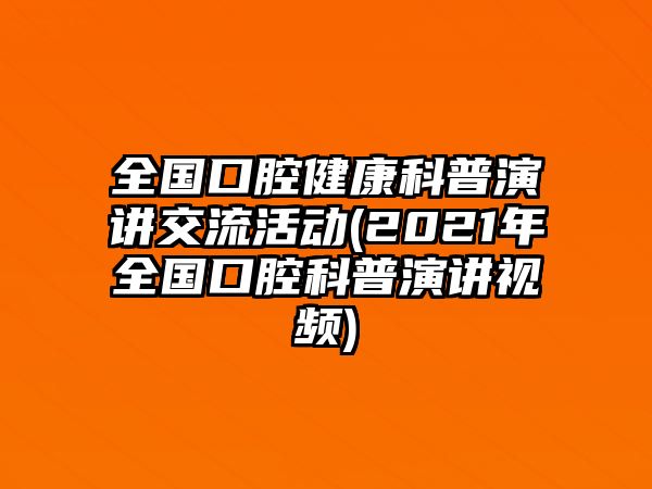 全國口腔健康科普演講交流活動(2021年全國口腔科普演講視頻)