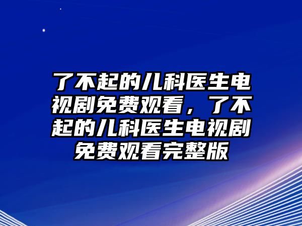 了不起的兒科醫(yī)生電視劇免費觀看，了不起的兒科醫(yī)生電視劇免費觀看完整版