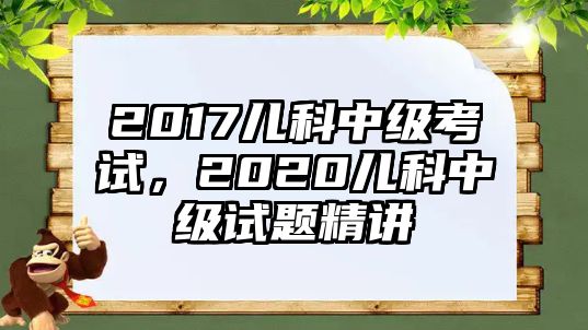 2017兒科中級(jí)考試，2020兒科中級(jí)試題精講