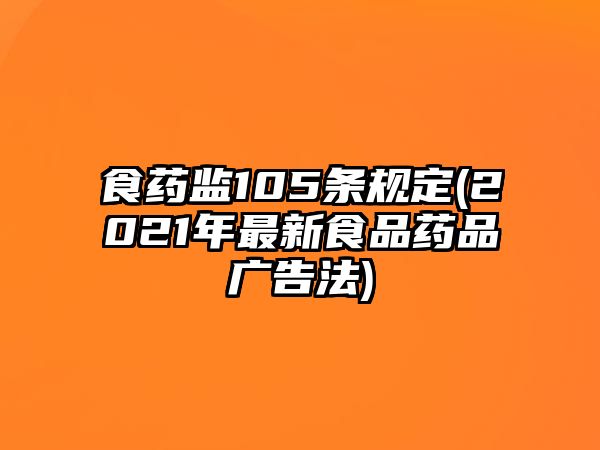 食藥監(jiān)105條規(guī)定(2021年最新食品藥品廣告法)