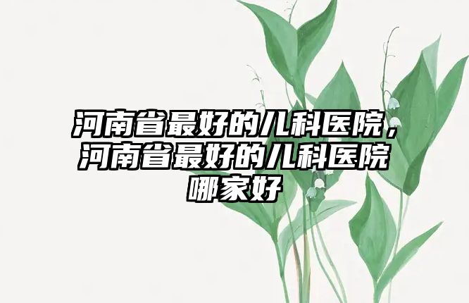 河南省最好的兒科醫(yī)院，河南省最好的兒科醫(yī)院哪家好