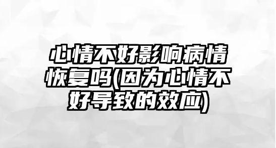 心情不好影響病情恢復(fù)嗎(因?yàn)樾那椴缓脤?dǎo)致的效應(yīng))