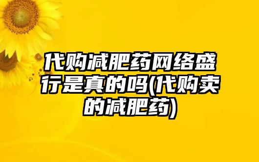 代購減肥藥網(wǎng)絡(luò)盛行是真的嗎(代購賣的減肥藥)