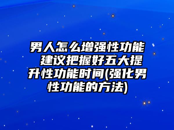 男人怎么增強性功能 建議把握好五大提升性功能時間(強化男性功能的方法)