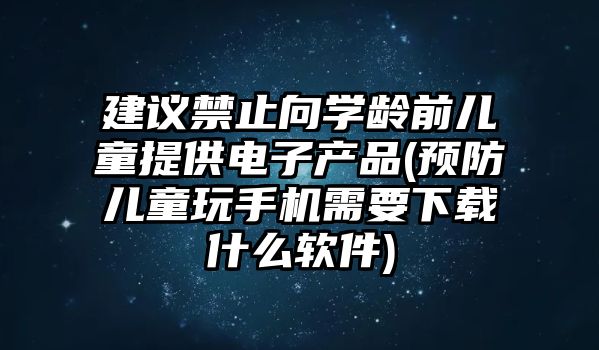 建議禁止向?qū)W齡前兒童提供電子產(chǎn)品(預(yù)防兒童玩手機(jī)需要下載什么軟件)