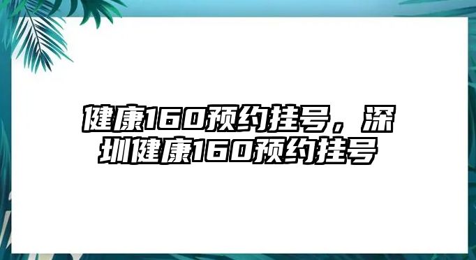 健康160預(yù)約掛號，深圳健康160預(yù)約掛號