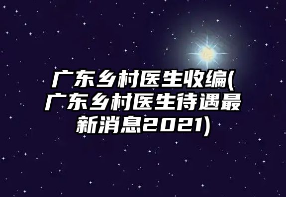 廣東鄉(xiāng)村醫(yī)生收編(廣東鄉(xiāng)村醫(yī)生待遇最新消息2021)