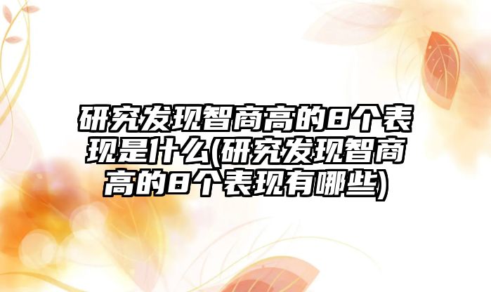 研究發(fā)現(xiàn)智商高的8個(gè)表現(xiàn)是什么(研究發(fā)現(xiàn)智商高的8個(gè)表現(xiàn)有哪些)