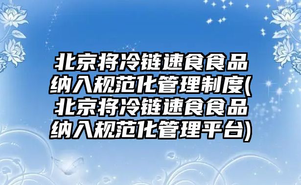 北京將冷鏈速食食品納入規(guī)范化管理制度(北京將冷鏈速食食品納入規(guī)范化管理平臺(tái))