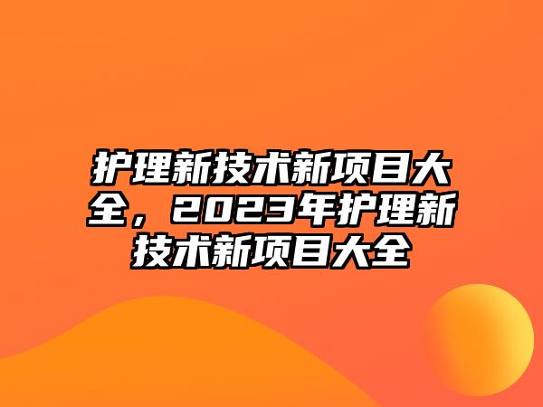 護(hù)理新技術(shù)新項(xiàng)目大全，2023年護(hù)理新技術(shù)新項(xiàng)目大全