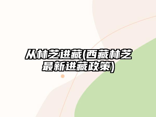 從林芝進(jìn)藏(西藏林芝最新進(jìn)藏政策)