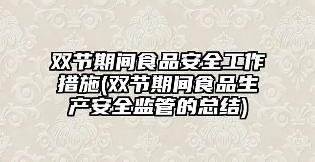 雙節(jié)期間食品安全工作措施(雙節(jié)期間食品生產(chǎn)安全監(jiān)管的總結(jié))