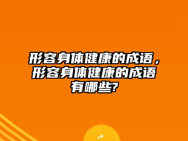 形容身體健康的成語，形容身體健康的成語有哪些?