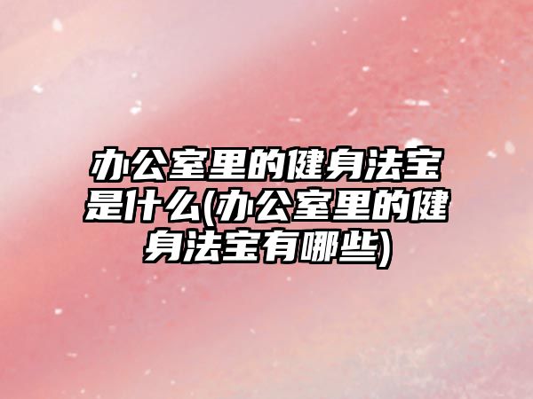 辦公室里的健身法寶是什么(辦公室里的健身法寶有哪些)