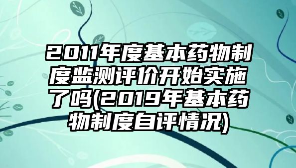 2011年度基本藥物制度監(jiān)測(cè)評(píng)價(jià)開(kāi)始實(shí)施了嗎(2019年基本藥物制度自評(píng)情況)