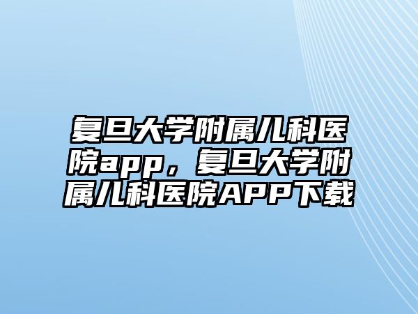 復旦大學附屬兒科醫(yī)院app，復旦大學附屬兒科醫(yī)院APP下載