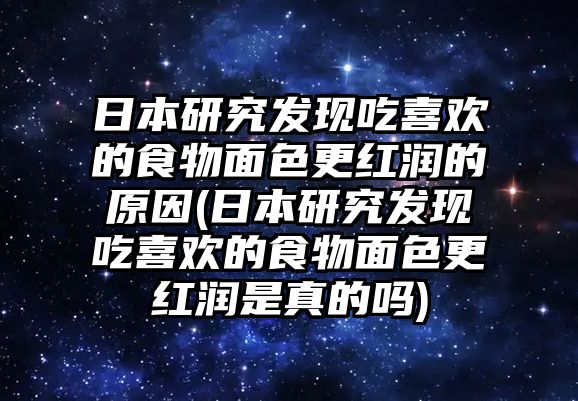 日本研究發(fā)現(xiàn)吃喜歡的食物面色更紅潤的原因(日本研究發(fā)現(xiàn)吃喜歡的食物面色更紅潤是真的嗎)