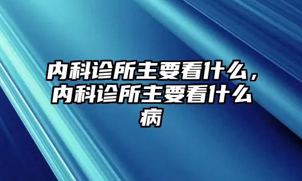 內(nèi)科診所主要看什么，內(nèi)科診所主要看什么病