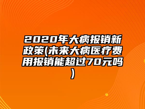 2020年大病報銷新政策(未來大病醫(yī)療費用報銷能超過70元嗎)