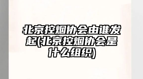 北京控?zé)焻f(xié)會(huì)由誰(shuí)發(fā)起(北京控?zé)焻f(xié)會(huì)是什么組織)