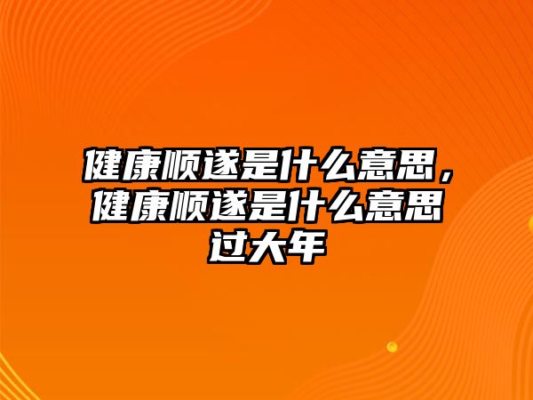 健康順?biāo)焓鞘裁匆馑?，健康順?biāo)焓鞘裁匆馑歼^(guò)大年