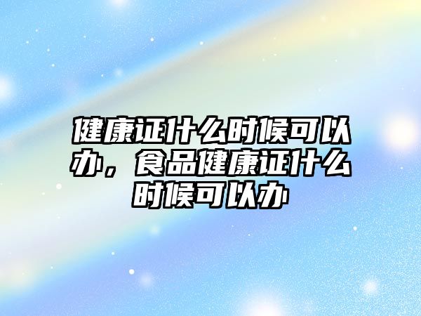 健康證什么時(shí)候可以辦，食品健康證什么時(shí)候可以辦