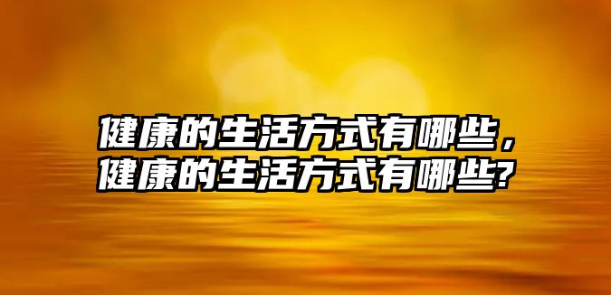 健康的生活方式有哪些，健康的生活方式有哪些?