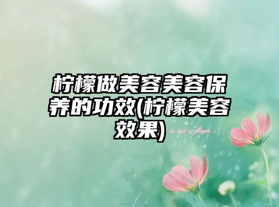 檸檬做美容美容保養(yǎng)的功效(檸檬美容效果)