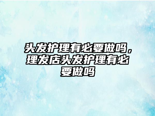 頭發(fā)護(hù)理有必要做嗎，理發(fā)店頭發(fā)護(hù)理有必要做嗎