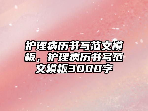 護理病歷書寫范文模板，護理病歷書寫范文模板3000字